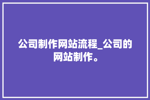 公司制作网站流程_公司的网站制作。 公司制作网站流程_公司的网站制作。 网站建设公司