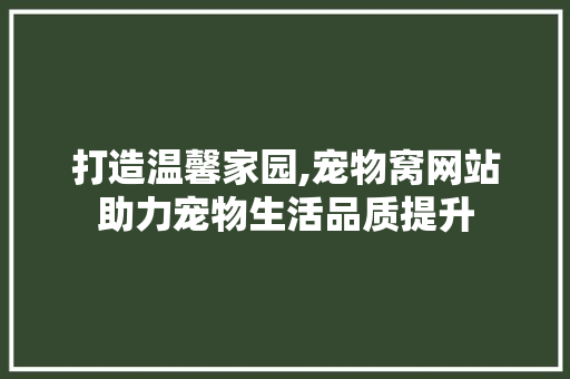 打造温馨家园,宠物窝网站助力宠物生活品质提升 打造温馨家园,宠物窝网站助力宠物生活品质提升 神马SEO