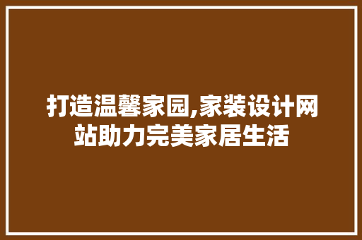 打造温馨家园,家装设计网站助力完美家居生活 打造温馨家园,家装设计网站助力完美家居生活 网站建设公司