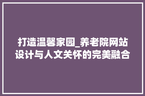 打造温馨家园_养老院网站设计与人文关怀的完美融合 打造温馨家园_养老院网站设计与人文关怀的完美融合 网站建设公司