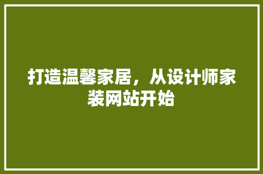 打造温馨家居，从设计师家装网站开始 打造温馨家居，从设计师家装网站开始 神马SEO