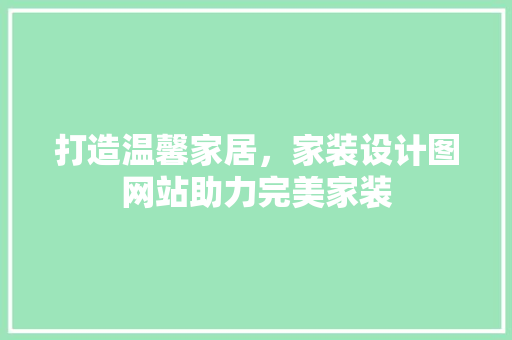 打造温馨家居,家装设计图网站助力完美家装 神马SEO 打造温馨家居,家装设计图网站助力完美家装 打造温馨家居,家装设计图网站助力完美家装 神马SEO