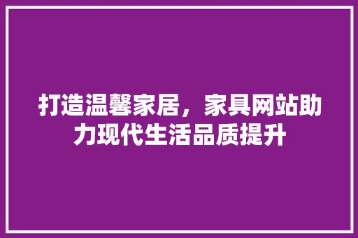 打造温馨家居，家具网站助力现代生活品质提升 打造温馨家居，家具网站助力现代生活品质提升 SEO关键词