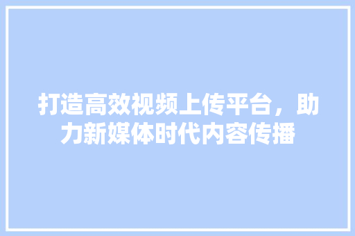打造高效视频上传平台，助力新媒体时代内容传播 打造高效视频上传平台，助力新媒体时代内容传播 网站建设公司