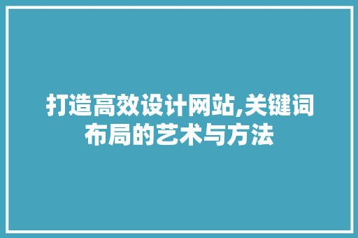 打造高效设计网站,关键词布局的艺术与方法 打造高效设计网站,关键词布局的艺术与方法 必应SEO