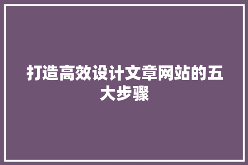 打造高效设计文章网站的五大步骤 打造高效设计文章网站的五大步骤 SEO关键词
