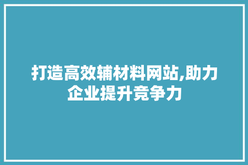 打造高效辅材料网站,助力企业提升竞争力 打造高效辅材料网站,助力企业提升竞争力 搜狗SEO