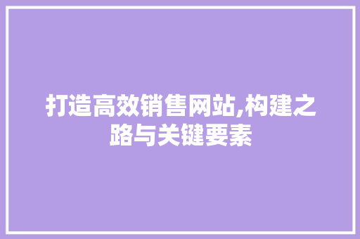 打造高效销售网站,构建之路与关键要素 打造高效销售网站,构建之路与关键要素 SEO关键词