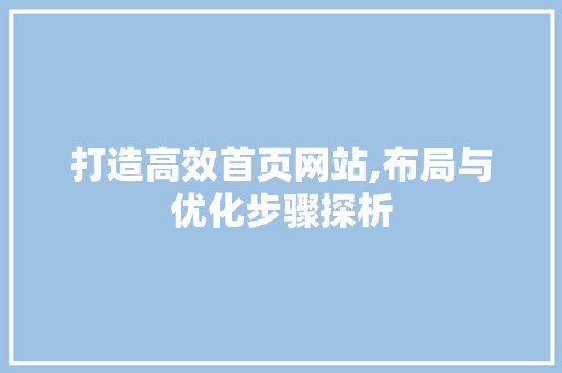 打造高效首页网站,布局与优化步骤探析 打造高效首页网站,布局与优化步骤探析 搜狗SEO