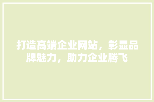 打造高端企业网站，彰显品牌魅力，助力企业腾飞 打造高端企业网站，彰显品牌魅力，助力企业腾飞 搜狗SEO