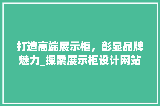 打造高端展示柜，彰显品牌魅力_探索展示柜设计网站的魅力 打造高端展示柜，彰显品牌魅力_探索展示柜设计网站的魅力 SEO关键词