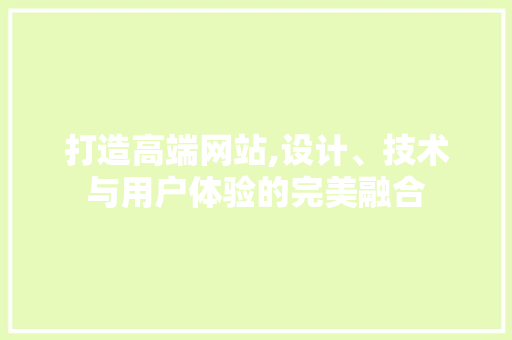 打造高端网站,设计、技术与用户体验的完美融合 打造高端网站,设计、技术与用户体验的完美融合 SEO关键词