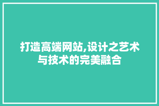 打造高端网站,设计之艺术与技术的完美融合