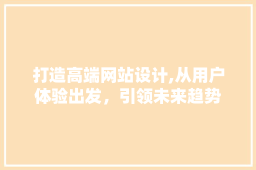 打造高端网站设计,从用户体验出发，引领未来趋势 打造高端网站设计,从用户体验出发，引领未来趋势 SEO关键词