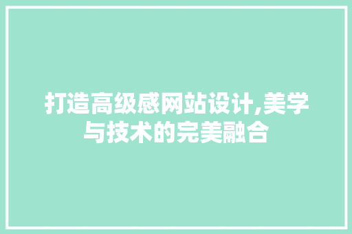 打造高级感网站设计,美学与技术的完美融合 打造高级感网站设计,美学与技术的完美融合 网站建设公司