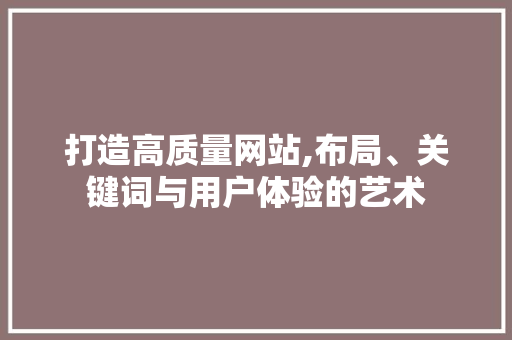 打造高质量网站,布局、关键词与用户体验的艺术 打造高质量网站,布局、关键词与用户体验的艺术 SEO关键词