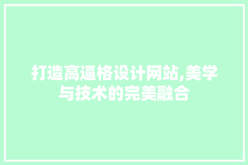 打造高逼格设计网站,美学与技术的完美融合 打造高逼格设计网站,美学与技术的完美融合 网站建设公司