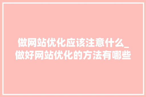 做网站优化应该注意什么_做好网站优化的方法有哪些?。 做网站优化应该注意什么_做好网站优化的方法有哪些?。 网站建设公司