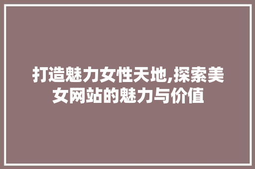 打造魅力女性天地,探索美女网站的魅力与价值 打造魅力女性天地,探索美女网站的魅力与价值 必应SEO