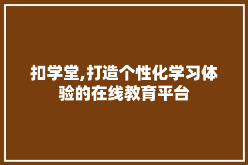 扣学堂,打造个性化学习体验的在线教育平台