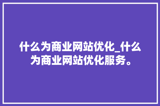 什么为商业网站优化_什么为商业网站优化服务。 什么为商业网站优化_什么为商业网站优化服务。 SEO关键词