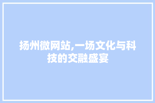 扬州微网站,一场文化与科技的交融盛宴 扬州微网站,一场文化与科技的交融盛宴 SEO关键词