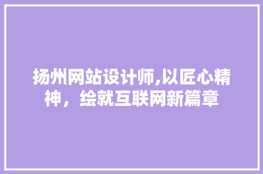 扬州网站设计师,以匠心精神，绘就互联网新篇章 扬州网站设计师,以匠心精神，绘就互联网新篇章 SEO关键词