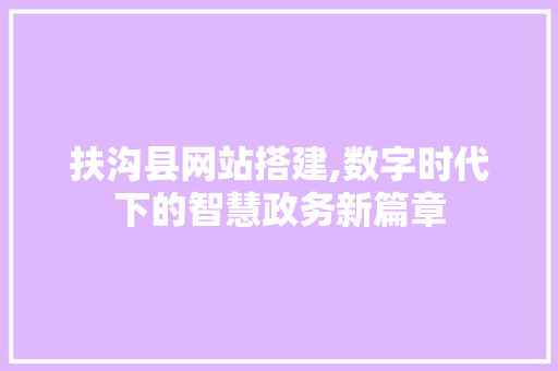 扶沟县网站搭建,数字时代下的智慧政务新篇章 扶沟县网站搭建,数字时代下的智慧政务新篇章 必应SEO