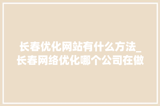 长春优化网站有什么方法_长春网络优化哪个公司在做。 长春优化网站有什么方法_长春网络优化哪个公司在做。 神马SEO