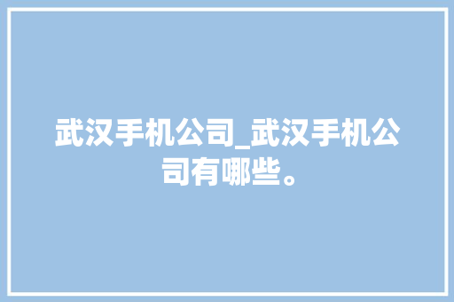 武汉手机公司_武汉手机公司有哪些。 武汉手机公司_武汉手机公司有哪些。 网站建设公司