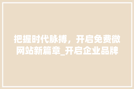 把握时代脉搏，开启免费微网站新篇章_开启企业品牌新纪元 把握时代脉搏，开启免费微网站新篇章_开启企业品牌新纪元 网站建设公司
