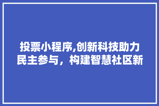 投票小程序,创新科技助力民主参与，构建智慧社区新格局 投票小程序,创新科技助力民主参与，构建智慧社区新格局 必应SEO