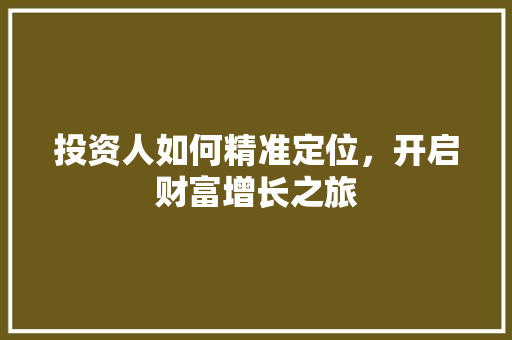 投资人如何精准定位，开启财富增长之旅 投资人如何精准定位，开启财富增长之旅 网站建设公司