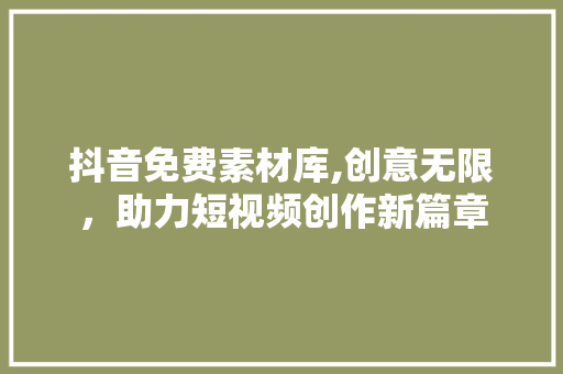抖音免费素材库,创意无限，助力短视频创作新篇章 抖音免费素材库,创意无限，助力短视频创作新篇章 百度SEO