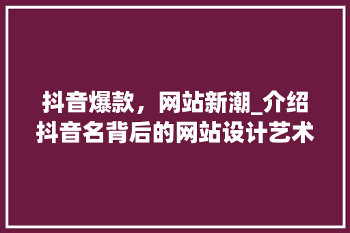 抖音爆款，网站新潮_介绍抖音名背后的网站设计艺术 抖音爆款，网站新潮_介绍抖音名背后的网站设计艺术 神马SEO