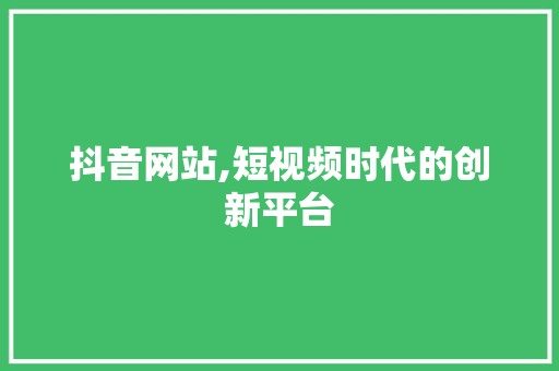 抖音网站,短视频时代的创新平台 抖音网站,短视频时代的创新平台 网站建设公司