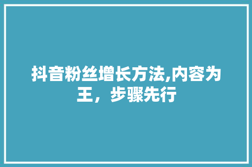 抖音粉丝增长方法,内容为王，步骤先行 抖音粉丝增长方法,内容为王，步骤先行 网站建设公司