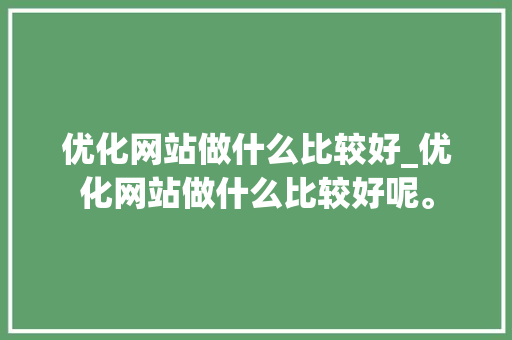 优化网站做什么比较好_优化网站做什么比较好呢。 优化网站做什么比较好_优化网站做什么比较好呢。 百度SEO