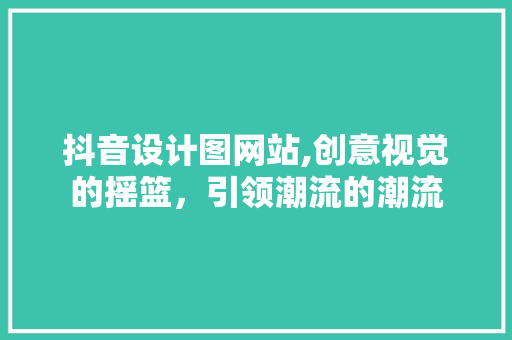 抖音设计图网站,创意视觉的摇篮，引领潮流的潮流 抖音设计图网站,创意视觉的摇篮，引领潮流的潮流 SEO关键词