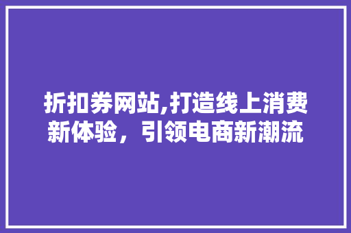 折扣券网站,打造线上消费新体验，引领电商新潮流 折扣券网站,打造线上消费新体验，引领电商新潮流 SEO关键词