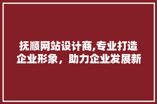抚顺网站设计商,专业打造企业形象，助力企业发展新篇章