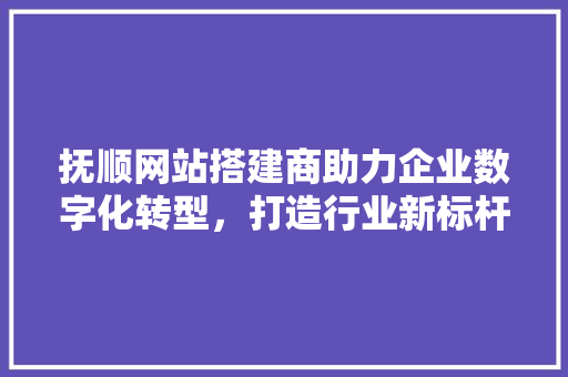 抚顺网站搭建商助力企业数字化转型，打造行业新标杆 抚顺网站搭建商助力企业数字化转型，打造行业新标杆 SEO关键词