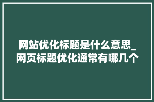 网站优化标题是什么意思_网页标题优化通常有哪几个方面。 网站优化标题是什么意思_网页标题优化通常有哪几个方面。 SEO关键词