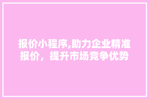 报价小程序,助力企业精准报价，提升市场竞争优势 报价小程序,助力企业精准报价，提升市场竞争优势 百度SEO