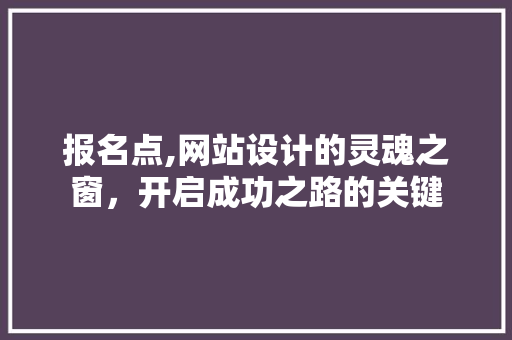 报名点,网站设计的灵魂之窗，开启成功之路的关键 报名点,网站设计的灵魂之窗，开启成功之路的关键 网站建设公司