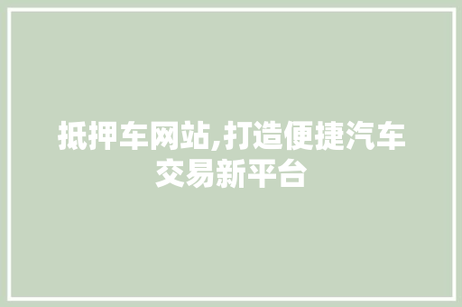 抵押车网站,打造便捷汽车交易新平台 抵押车网站,打造便捷汽车交易新平台 神马SEO