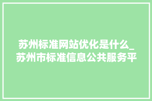 苏州标准网站优化是什么_苏州市标准信息公共服务平台。 苏州标准网站优化是什么_苏州市标准信息公共服务平台。 SEO关键词