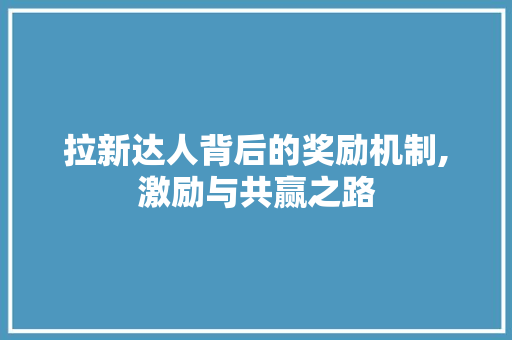 拉新达人背后的奖励机制,激励与共赢之路 拉新达人背后的奖励机制,激励与共赢之路 网站建设公司
