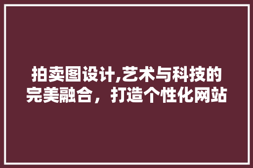 拍卖图设计,艺术与科技的完美融合，打造个性化网站体验 拍卖图设计,艺术与科技的完美融合，打造个性化网站体验 百度SEO