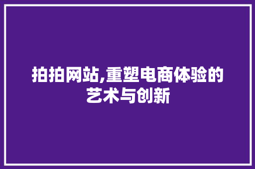 拍拍网站,重塑电商体验的艺术与创新 拍拍网站,重塑电商体验的艺术与创新 百度SEO